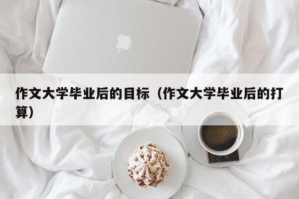 作文大学毕业后的打算（作文大学毕业后的目标）