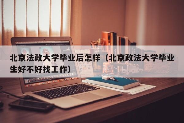 北京政法大学毕业生好不好找工作（北京法政大学毕业后怎样）