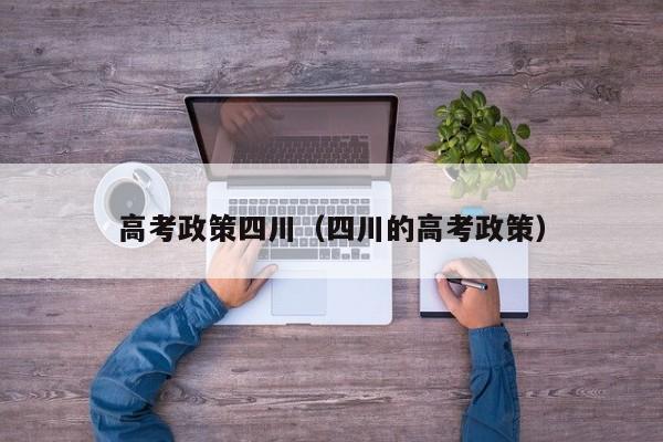 四川的高考政策（高考政策四川）