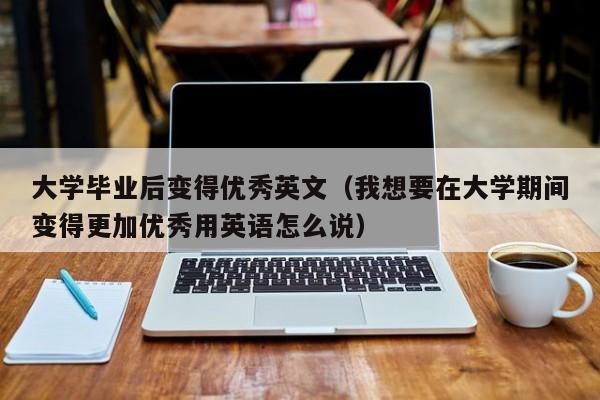 我想要在大学期间变得更加用英语怎么说（大学毕业后变得英文）