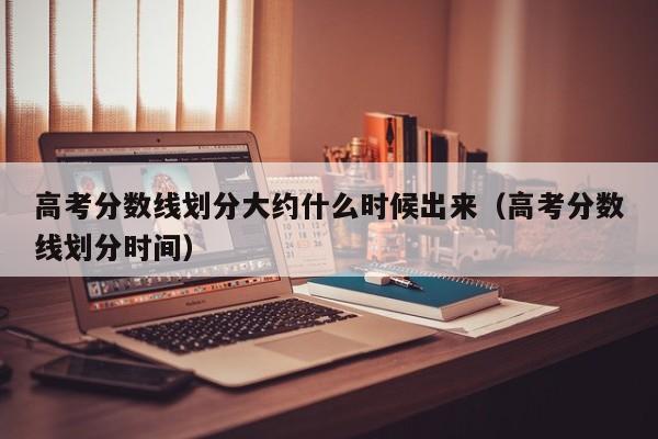 高考分数线划分时间（高考分数线划分大约什么时候出来）