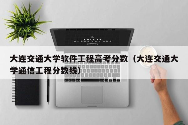 大连交通大学通信工程分数线（大连交通大学软件工程高考分数）