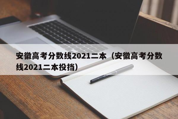 安徽高考分数线2021二本投挡（安徽高考分数线2021二本）