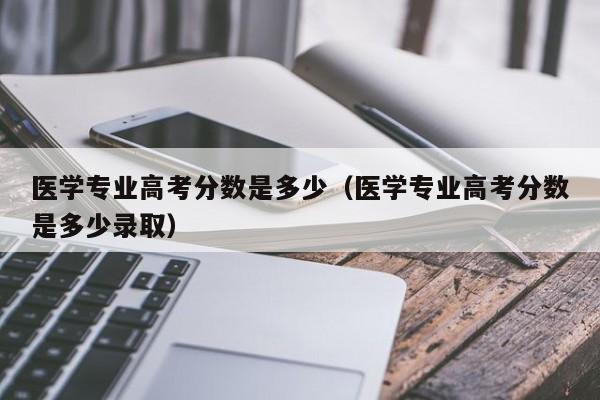 医学专业高考分数是多少录取（医学专业高考分数是多少）