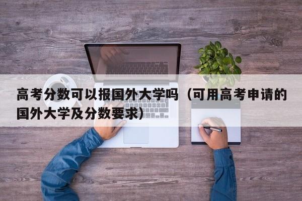 可用高考申请的国外大学及分数要求（高考分数可以报国外大学吗）