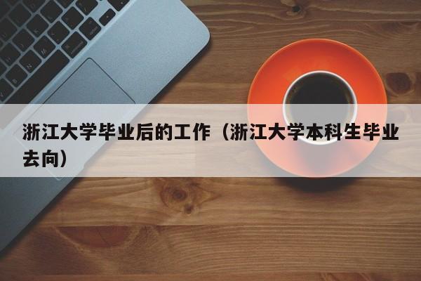 浙江大学本科生毕业去向（浙江大学毕业后的工作）