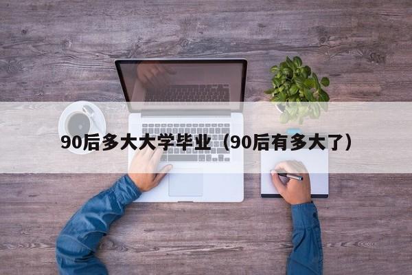 90后有多大了（90后多大大学毕业）