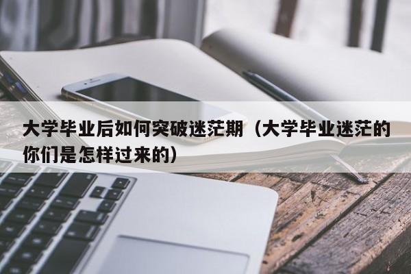 大学毕业迷茫的你们是怎样过来的（大学毕业后如何突破迷茫期）