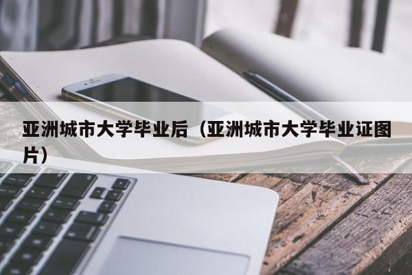 亚洲城市大学毕业证图片（亚洲城市大学毕业后）