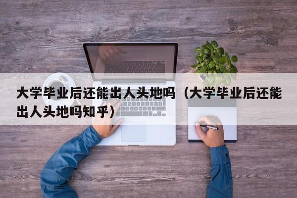 大学毕业后还能出人头地吗知乎（大学毕业后还能出人头地吗）