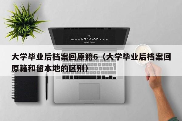 大学毕业后档案回原籍和留本地的区别（大学毕业后档案回原籍6）