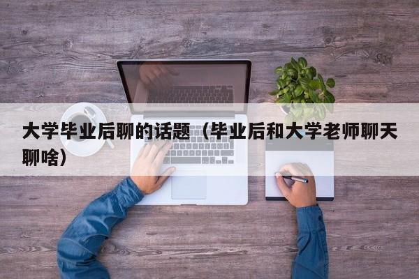 毕业后和大学老师聊天聊啥（大学毕业后聊的话题）