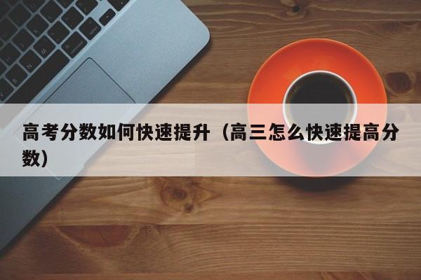 高三怎么快速提高分数（高考分数如何快速提升）