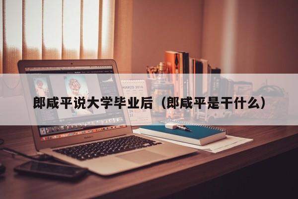 郎咸平是干什么（郎咸平说大学毕业后）