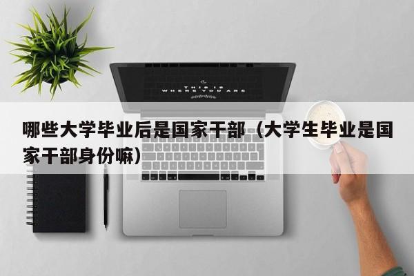 大学生毕业是干部身份嘛（哪些大学毕业后是干部）