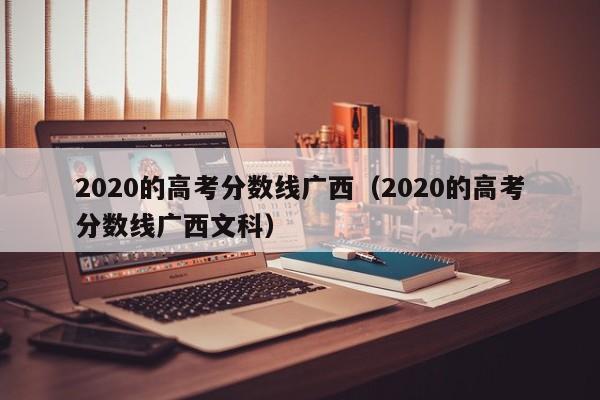 2020的高考分数线广西文科（2020的高考分数线广西）