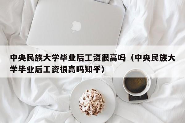中央民族大学毕业后工资很高吗知乎（中央民族大学毕业后工资很高吗）