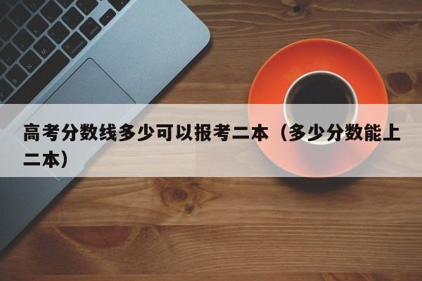 多少分数能上二本（高考分数线多少可以报考二本）