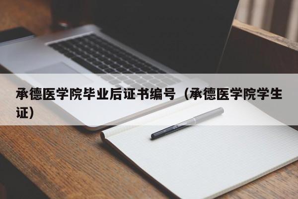 承德医学院学生证（承德医学院毕业后证书编号）