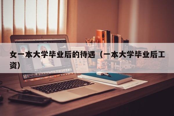 一本大学毕业后工资（女一本大学毕业后的待遇）