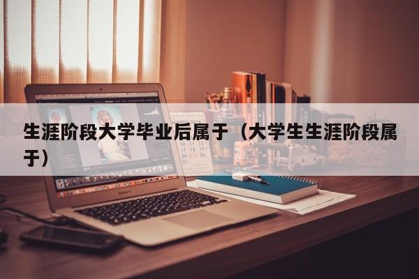 大学生生涯阶段属于（生涯阶段大学毕业后属于）
