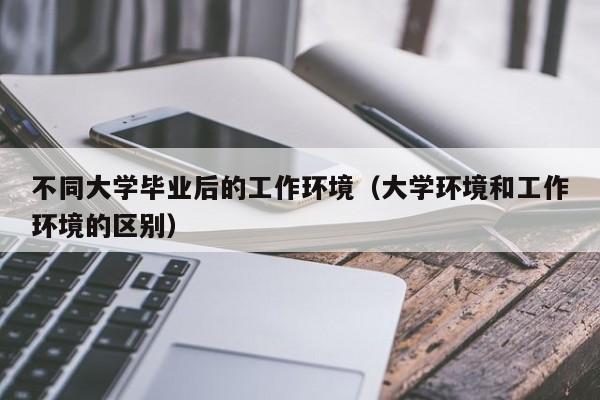 大学环境和工作环境的区别（不同大学毕业后的工作环境）