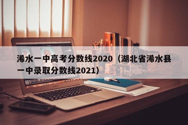 湖北省浠水县一中录取分数线2021（浠水一中高考分数线2020）