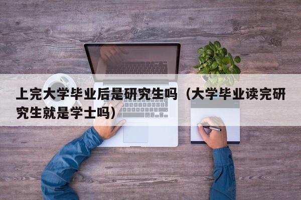 大学毕业读完研究生就是学士吗（上完大学毕业后是研究生吗）