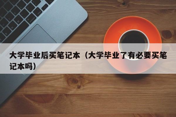 大学毕业了有必要买笔记本吗（大学毕业后买笔记本）