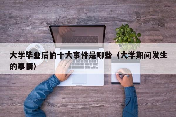 大学期间发生的事情（大学毕业后的十大事件是哪些）