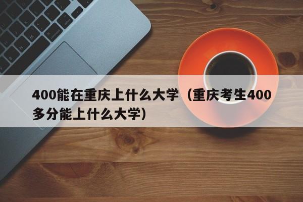 重庆考生400多分能上什么大学（400能在重庆上什么大学）