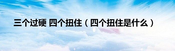四个扭住是什么(三个过硬 四个扭住)