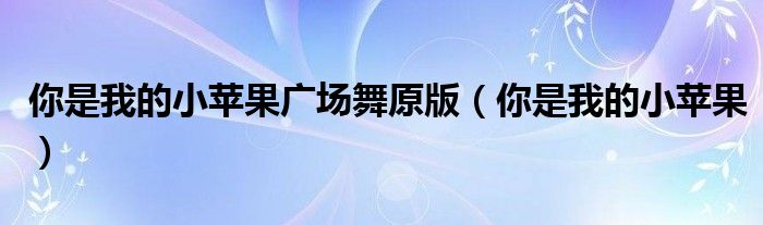 你是我的小苹果(你是我的小苹果广场舞原版)