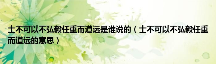 士不可以不弘毅任重而道远的意思(士不可以不弘毅任重而道远是谁说的)