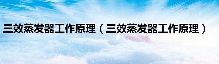 三效蒸发器工作原理(三效蒸发器工作原理)