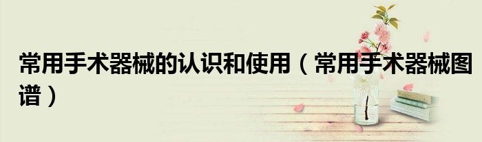 常用手术器械图谱(常用手术器械的认识和使用)
