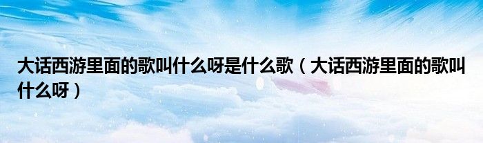 大话西游里面的歌叫什么呀(大话西游里面的歌叫什么呀是什么歌)