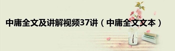 中庸全文文本(中庸全文及讲解视频37讲)