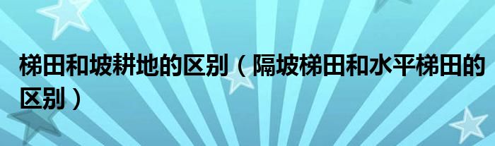 隔坡梯田和水平梯田的区别(梯田和坡耕地的区别)
