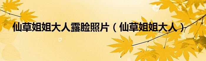 仙草姐姐大人(仙草姐姐大人露脸照片)