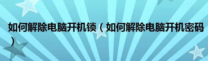 如何解除电脑开机密码(如何解除电脑开机锁)