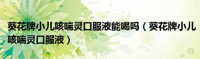 葵花牌小儿咳喘灵口服液(葵花牌小儿咳喘灵口服液能喝吗)