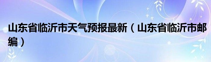 山东省临沂市邮编(山东省临沂市天气预报最新)