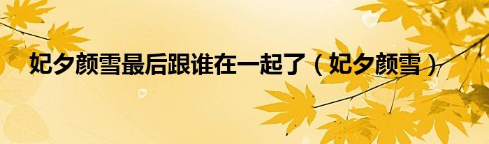 妃夕颜雪(妃夕颜雪最后跟谁在一起了)