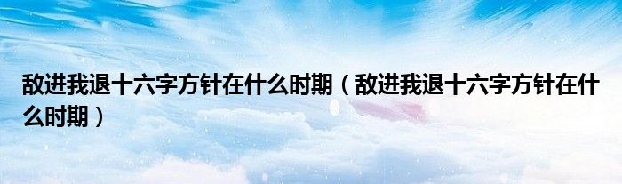 敌进我退十六字方针在什么时期(敌进我退十六字方针在什么时期)