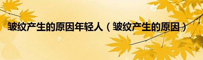 皱纹产生的原因(皱纹产生的原因年轻人)