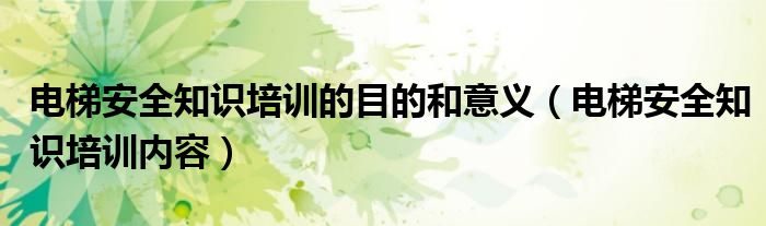 电梯安全知识培训内容(电梯安全知识培训的目的和意义)