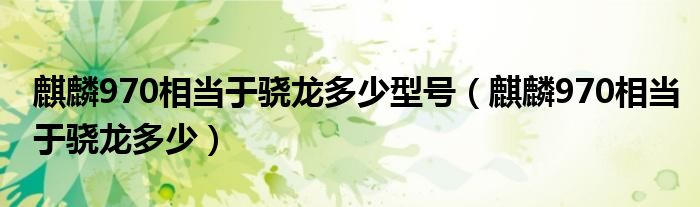 麒麟970相当于骁龙多少(麒麟970相当于骁龙多少型号)