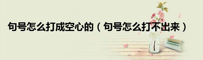 句号怎么打不出来(句号怎么打成空心的)