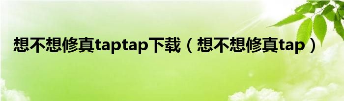 想不想修真tap(想不想修真taptap下载)